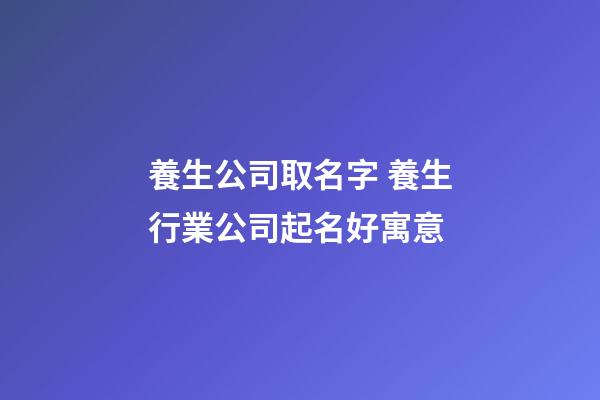 養生公司取名字 養生行業公司起名好寓意-第1張-公司起名-玄機派
